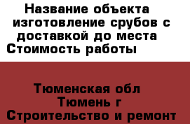  › Название объекта ­ изготовление срубов с доставкой до места › Стоимость работы ­ 3 000 - Тюменская обл., Тюмень г. Строительство и ремонт » Портфолио   . Тюменская обл.,Тюмень г.